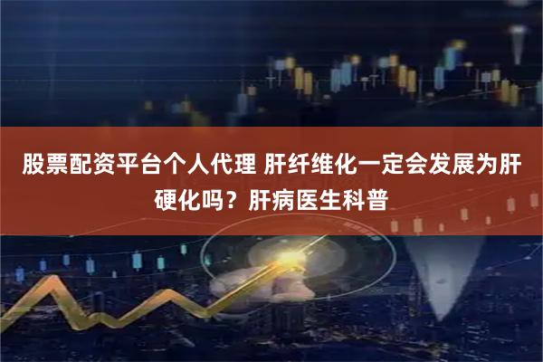 股票配资平台个人代理 肝纤维化一定会发展为肝硬化吗？肝病医生科普