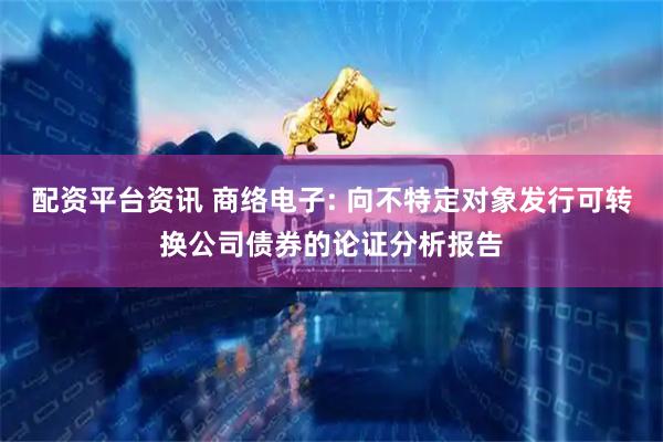 配资平台资讯 商络电子: 向不特定对象发行可转换公司债券的论证分析报告