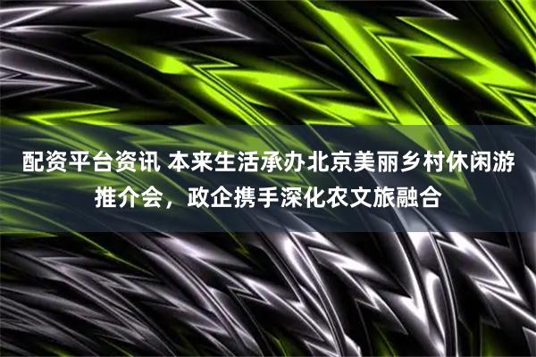 配资平台资讯 本来生活承办北京美丽乡村休闲游推介会，政企携手深化农文旅融合