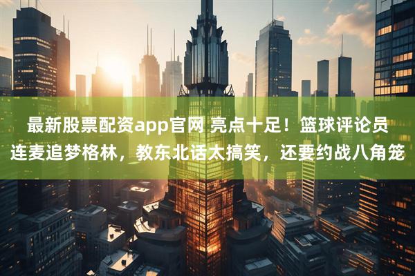 最新股票配资app官网 亮点十足！篮球评论员连麦追梦格林，教东北话太搞笑，还要约战八角笼