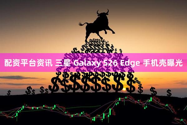 配资平台资讯 三星 Galaxy S26 Edge 手机壳曝光