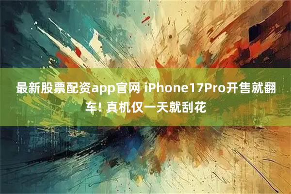 最新股票配资app官网 iPhone17Pro开售就翻车! 真机仅一天就刮花