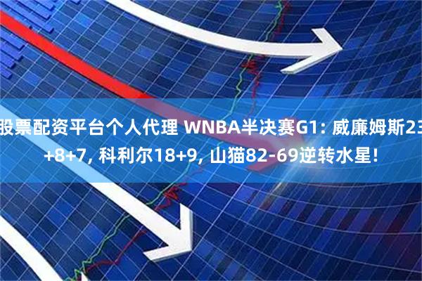 股票配资平台个人代理 WNBA半决赛G1: 威廉姆斯23+8+7, 科利尔18+9, 山猫82-69逆转水星!
