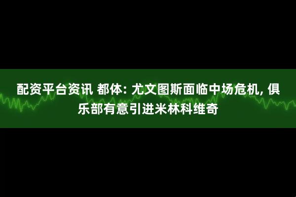 配资平台资讯 都体: 尤文图斯面临中场危机, 俱乐部有意引进米林科维奇