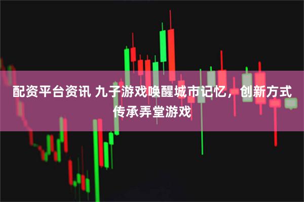 配资平台资讯 九子游戏唤醒城市记忆，创新方式传承弄堂游戏