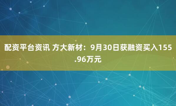 配资平台资讯 方大新材：9月30日获融资买入155.96万元