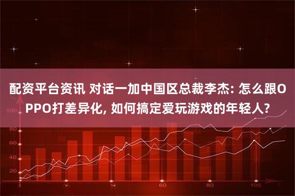 配资平台资讯 对话一加中国区总裁李杰: 怎么跟OPPO打差异化, 如何搞定爱玩游戏的年轻人?