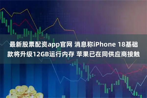 最新股票配资app官网 消息称iPhone 18基础款将升级12GB运行内存 苹果已在同供应商接触