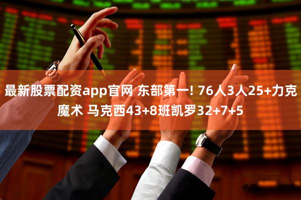 最新股票配资app官网 东部第一! 76人3人25+力克魔术 马克西43+8班凯罗32+7+5