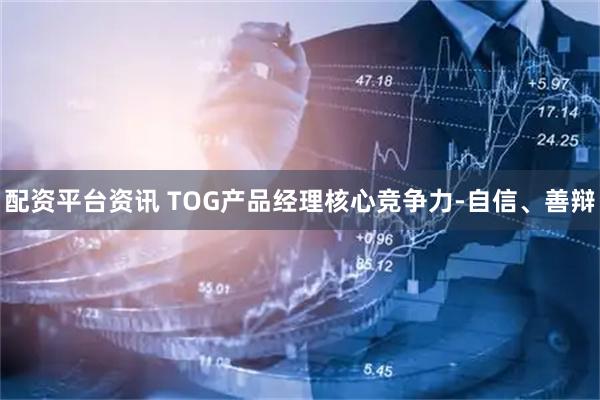 配资平台资讯 TOG产品经理核心竞争力-自信、善辩