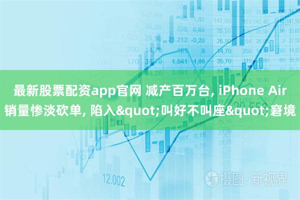 最新股票配资app官网 减产百万台, iPhone Air销量惨淡砍单, 陷入"叫好不叫座"窘境