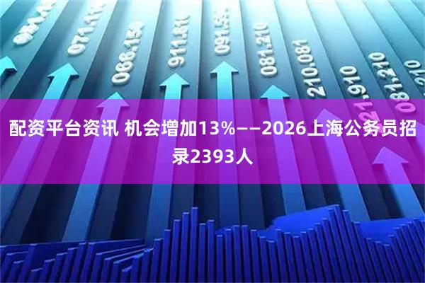 配资平台资讯 机会增加13%——2026上海公务员招录2393人