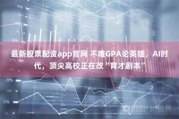 最新股票配资app官网 不唯GPA论英雄，AI时代，顶尖高校正在改“育才剧本”