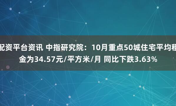 配资平台资讯 中指研究院：10月重点50城住宅平均租金为34.57元/平方米/月 同比下跌3.63%