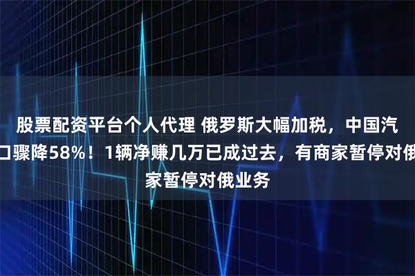 股票配资平台个人代理 俄罗斯大幅加税，中国汽车出口骤降58%！1辆净赚几万已成过去，有商家暂停对俄业务