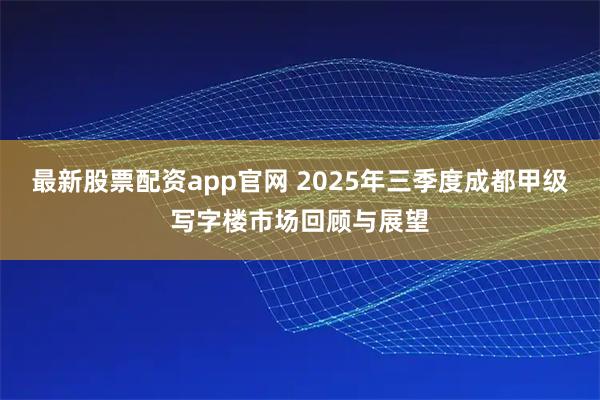 最新股票配资app官网 2025年三季度成都甲级写字楼市场回顾与展望