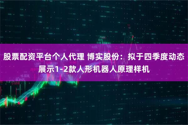 股票配资平台个人代理 博实股份：拟于四季度动态展示1-2款人形机器人原理样机
