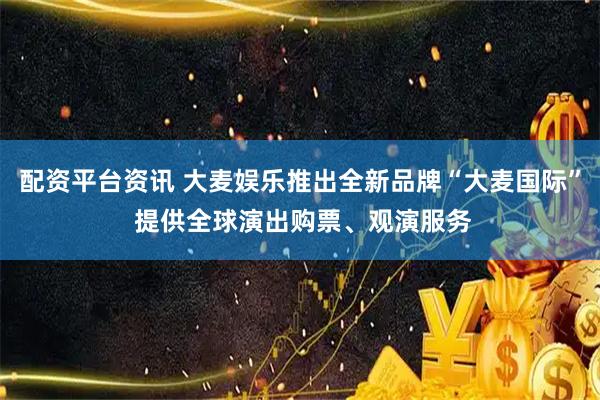 配资平台资讯 大麦娱乐推出全新品牌“大麦国际” 提供全球演出购票、观演服务