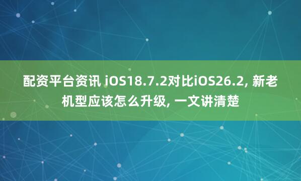 配资平台资讯 iOS18.7.2对比iOS26.2, 新老机型应该怎么升级, 一文讲清楚