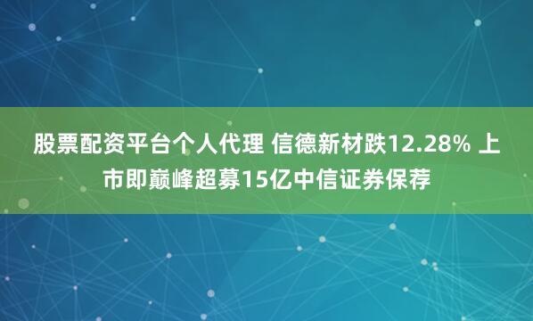 股票配资平台个人代理 信德新材跌12.28% 上市即巅峰超募15亿中信证券保荐