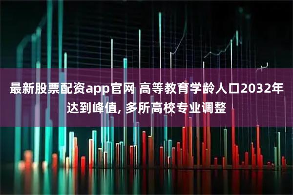 最新股票配资app官网 高等教育学龄人口2032年达到峰值, 多所高校专业调整