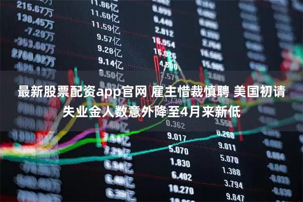 最新股票配资app官网 雇主惜裁慎聘 美国初请失业金人数意外降至4月来新低