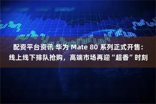 配资平台资讯 华为 Mate 80 系列正式开售：线上线下排队抢购，高端市场再迎“超香”时刻
