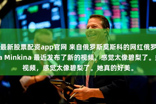 最新股票配资app官网 来自俄罗斯莫斯科的网红俄罗斯娜娜 Irina Minkina 最近发布了新的视频，感觉太像碧梨了。她真的好美。