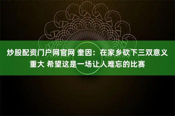 炒股配资门户网官网 奎因：在家乡砍下三双意义重大 希望这是一场让人难忘的比赛