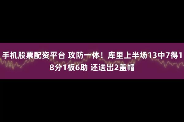 手机股票配资平台 攻防一体！库里上半场13中7得18分1板6助 还送出2盖帽