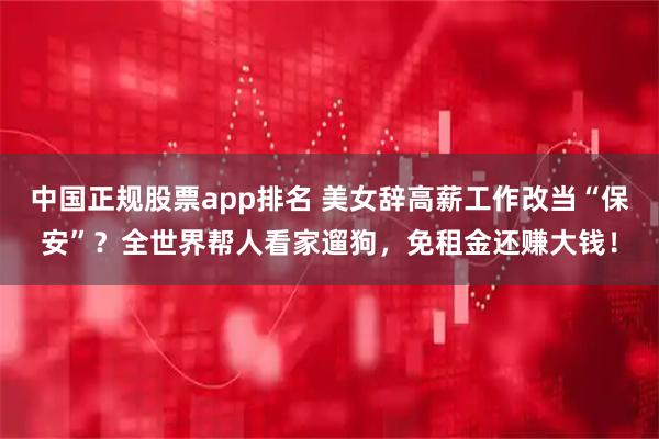 中国正规股票app排名 美女辞高薪工作改当“保安”？全世界帮人看家遛狗，免租金还赚大钱！