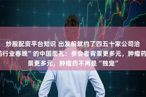 炒股配资平台知识 出发前就约了四五十家公司洽谈！“全球医药行业春晚”的中国面孔：参会者背景更多元，肿瘤药不再是“独宠”