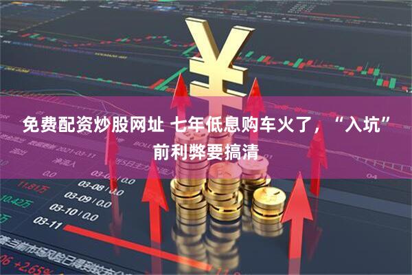 免费配资炒股网址 七年低息购车火了，“入坑”前利弊要搞清