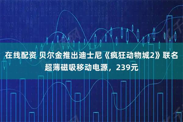 在线配资 贝尔金推出迪士尼《疯狂动物城2》联名超薄磁吸移动电源，239元