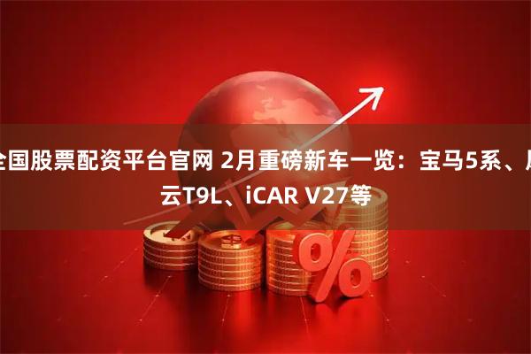 全国股票配资平台官网 2月重磅新车一览：宝马5系、风云T9L、iCAR V27等