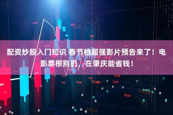配资炒股入门知识 春节档超强影片预告来了！电影票根别扔，在肇庆能省钱！