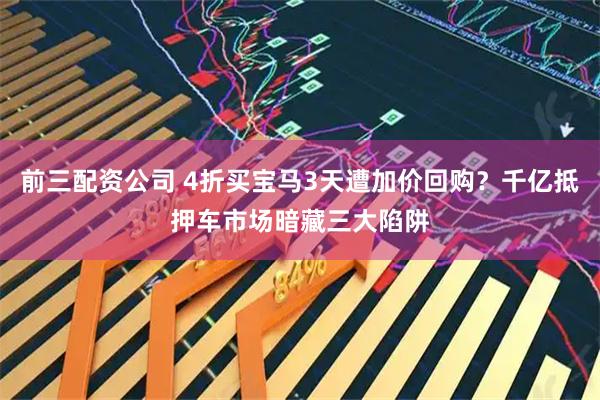 前三配资公司 4折买宝马3天遭加价回购？千亿抵押车市场暗藏三大陷阱