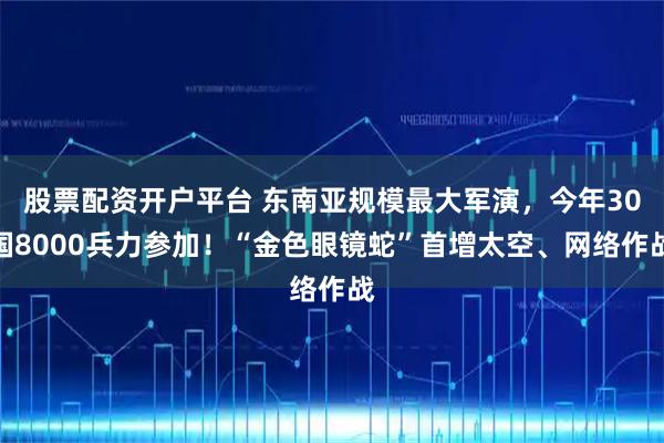 股票配资开户平台 东南亚规模最大军演，今年30国8000兵力参加！“金色眼镜蛇”首增太空、网络作战
