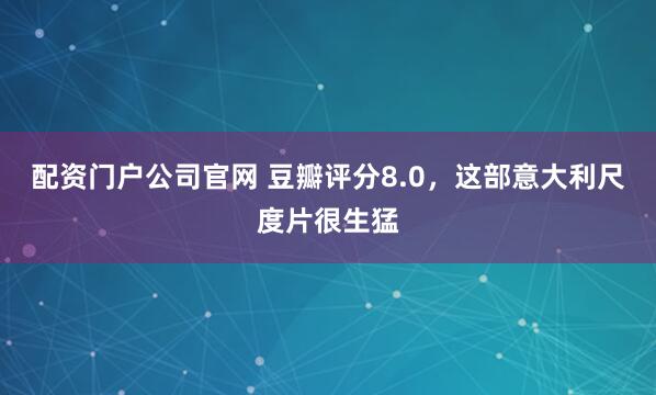 配资门户公司官网 豆瓣评分8.0，这部意大利尺度片很生猛