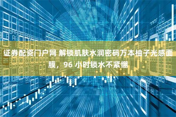 证券配资门户网 解锁肌肤水润密码万本柚子光感面膜，96 小时锁水不紧绷