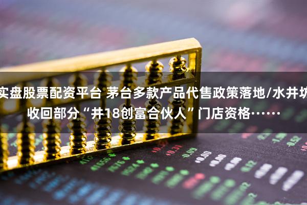 实盘股票配资平台 茅台多款产品代售政策落地/水井坊收回部分“井18创富合伙人”门店资格······