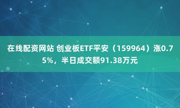 在线配资网站 创业板ETF平安（159964）涨0.75%，半日成交额91.38万元