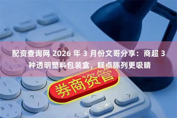 配资查询网 2026 年 3 月份文哥分享：商超 3 种透明塑料包装盒，糕点陈列更吸睛