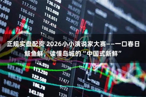 正规实盘配资 2026小小演说家大赛——一口春日鲅鱼鲜，读懂岛城的“中国式新鲜”