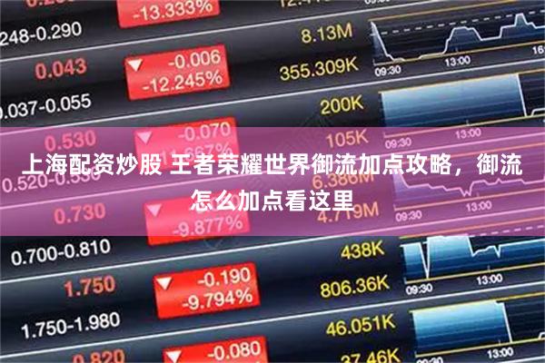 上海配资炒股 王者荣耀世界御流加点攻略，御流怎么加点看这里