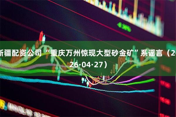 新疆配资公司 “重庆万州惊现大型砂金矿”系谣言（2026·04·27）