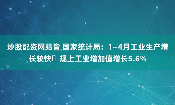 炒股配资网站皆 国家统计局：1—4月工业生产增长较快 规上工业增加值增长5.6%