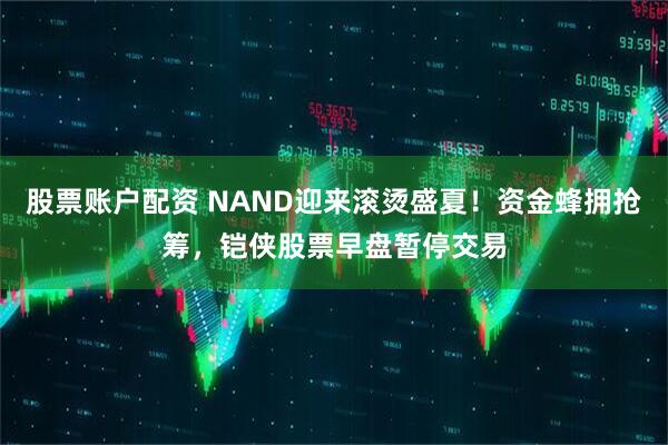 股票账户配资 NAND迎来滚烫盛夏！资金蜂拥抢筹，铠侠股票早盘暂停交易
