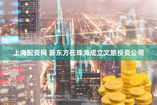 上海配资网 新东方在珠海成立文旅投资公司