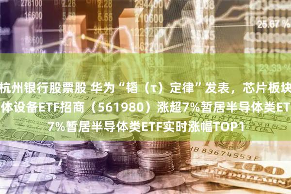 杭州银行股票股 华为“韬（τ）定律”发表，芯片板块掀涨停潮！半导体设备ETF招商（561980）涨超7%暂居半导体类ETF实时涨幅TOP1